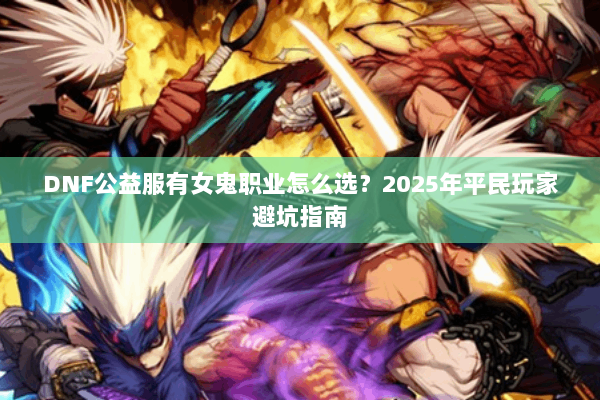 DNF公益服有女鬼职业怎么选？2025年平民玩家避坑指南