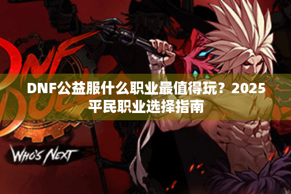 DNF公益服什么职业最值得玩？2025平民职业选择指南