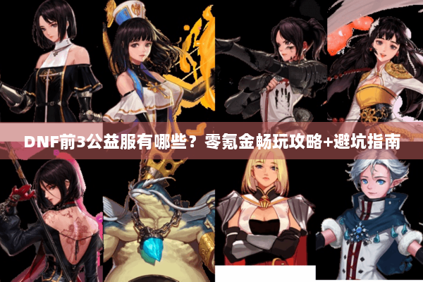 DNF前3公益服有哪些？零氪金畅玩攻略+避坑指南