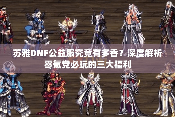 苏雅DNF公益服究竟有多香？深度解析零氪党必玩的三大福利