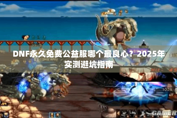 DNF永久免费公益服哪个最良心？2025年实测避坑指南
