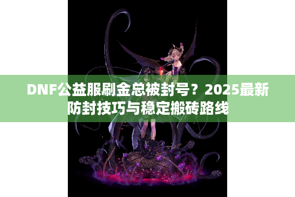 DNF公益服刷金总被封号？2025最新防封技巧与稳定搬砖路线