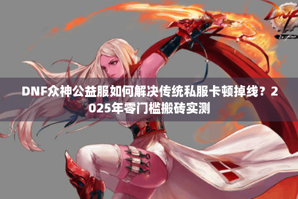 DNF众神公益服如何解决传统私服卡顿掉线？2025年零门槛搬砖实测