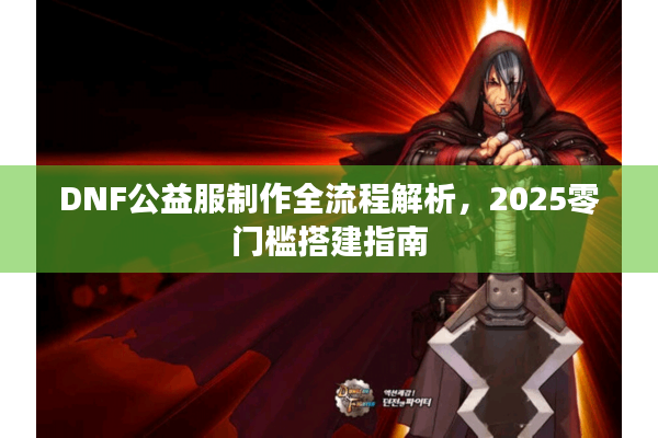 DNF公益服制作全流程解析，2025零门槛搭建指南