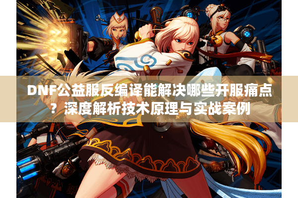 DNF公益服反编译能解决哪些开服痛点？深度解析技术原理与实战案例