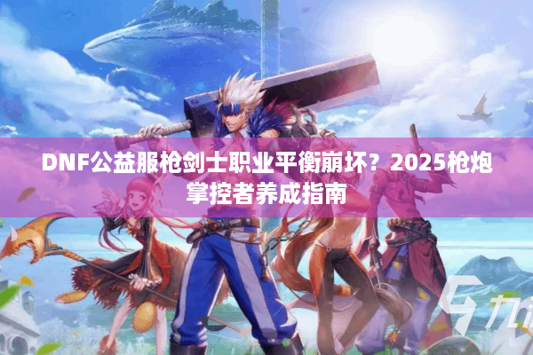 DNF公益服枪剑士职业平衡崩坏？2025枪炮掌控者养成指南