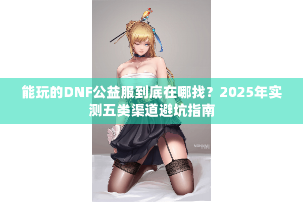 能玩的DNF公益服到底在哪找？2025年实测五类渠道避坑指南