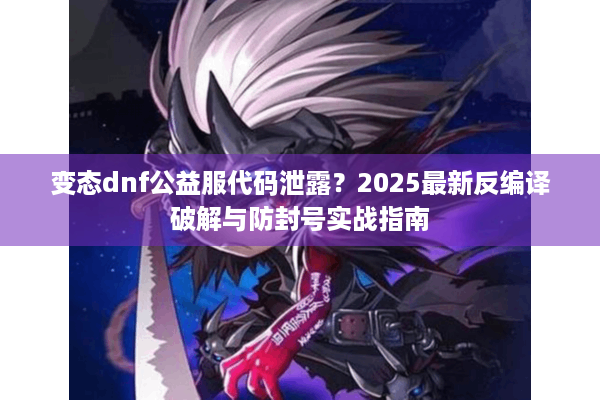 变态dnf公益服代码泄露？2025最新反编译破解与防封号实战指南