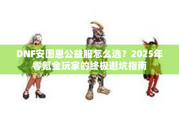 DNF安图恩公益服怎么选？2025年零氪金玩家的终极避坑指南