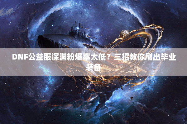 DNF公益服深渊粉爆率太低？三招教你刷出毕业装备