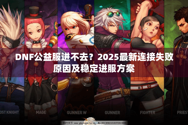 DNF公益服进不去？2025最新连接失败原因及稳定进服方案