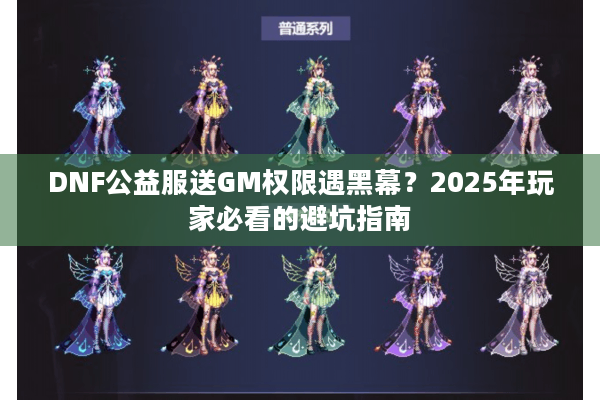 DNF公益服送GM权限遇黑幕？2025年玩家必看的避坑指南