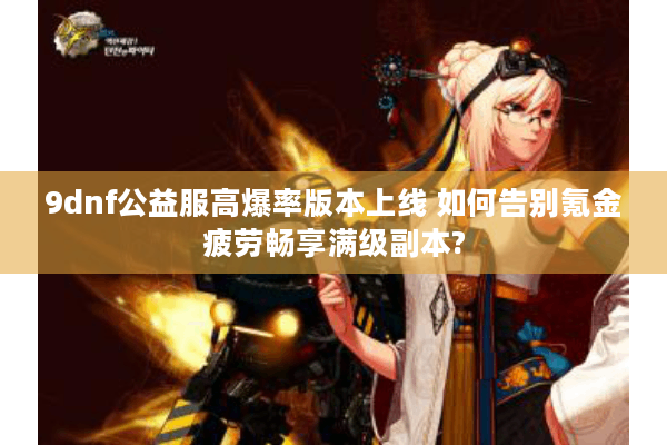 9dnf公益服高爆率版本上线 如何告别氪金疲劳畅享满级副本?