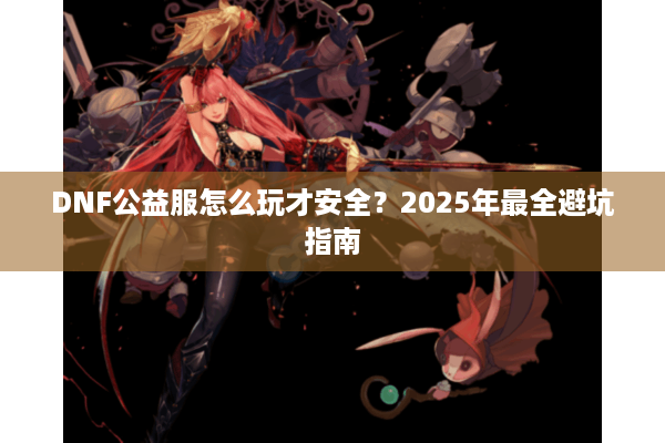 DNF公益服怎么玩才安全？2025年最全避坑指南