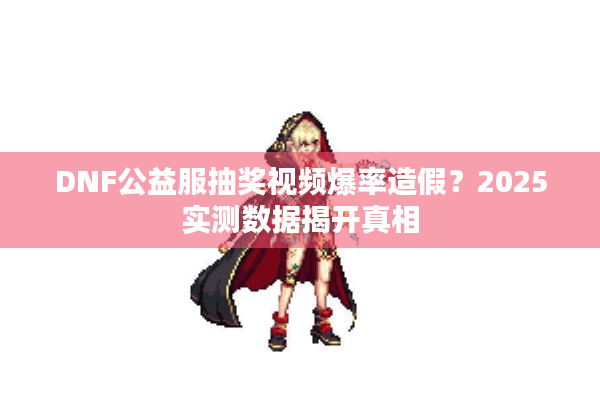 DNF公益服抽奖视频爆率造假？2025实测数据揭开真相