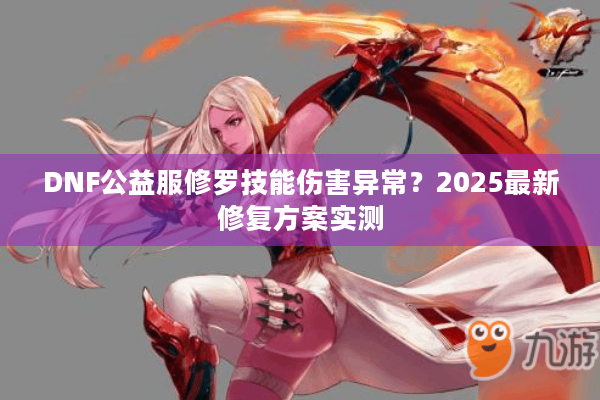 DNF公益服修罗技能伤害异常？2025最新修复方案实测