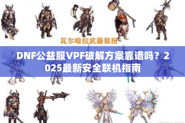 DNF公益服VPF破解方案靠谱吗？2025最新安全联机指南