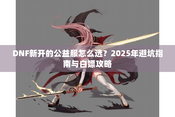 DNF新开的公益服怎么选？2025年避坑指南与白嫖攻略