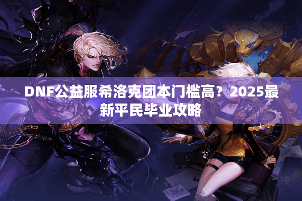 DNF公益服希洛克团本门槛高？2025最新平民毕业攻略