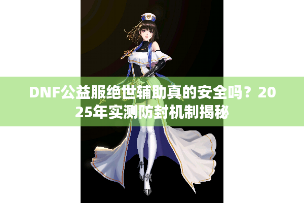 DNF公益服绝世辅助真的安全吗？2025年实测防封机制揭秘