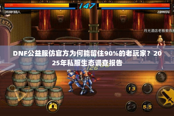 DNF公益服仿官方为何能留住90%的老玩家？2025年私服生态调查报告