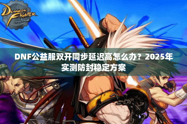 DNF公益服双开同步延迟高怎么办？2025年实测防封稳定方案