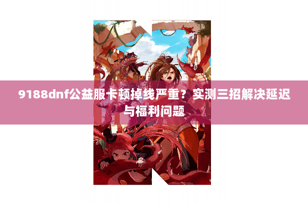 9188dnf公益服卡顿掉线严重？实测三招解决延迟与福利问题