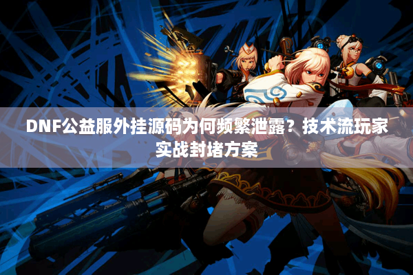 DNF公益服外挂源码为何频繁泄露？技术流玩家实战封堵方案