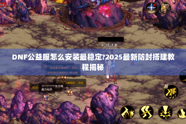 DNF公益服怎么安装最稳定?2025最新防封搭建教程揭秘
