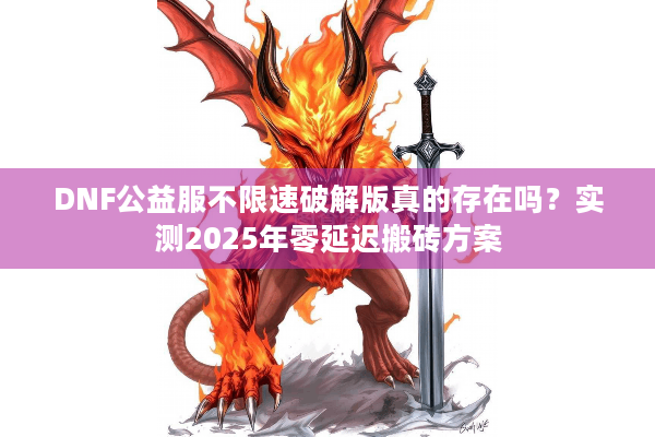 DNF公益服不限速破解版真的存在吗？实测2025年零延迟搬砖方案