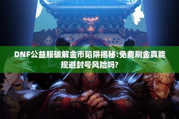 DNF公益服破解金币陷阱揭秘:免费刷金真能规避封号风险吗?