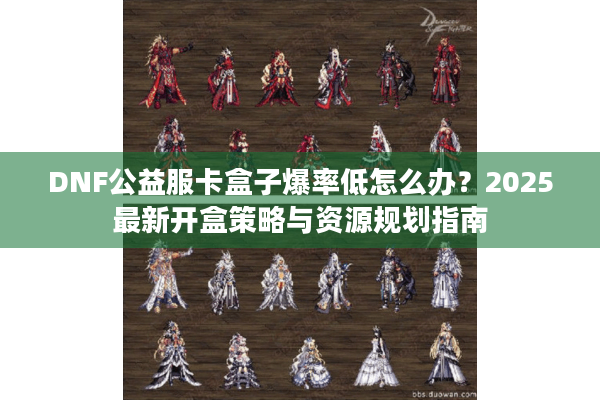 DNF公益服卡盒子爆率低怎么办？2025最新开盒策略与资源规划指南