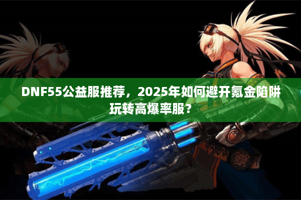 DNF55公益服推荐，2025年如何避开氪金陷阱玩转高爆率服？