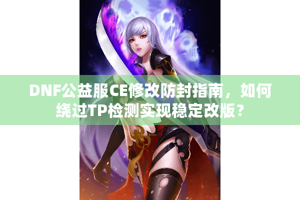DNF公益服CE修改防封指南，如何绕过TP检测实现稳定改版？