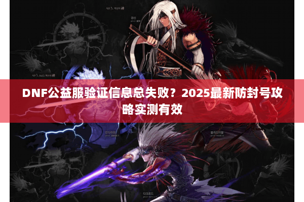 DNF公益服验证信息总失败？2025最新防封号攻略实测有效