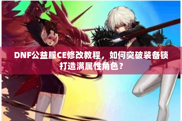 DNF公益服CE修改教程，如何突破装备锁打造满属性角色？