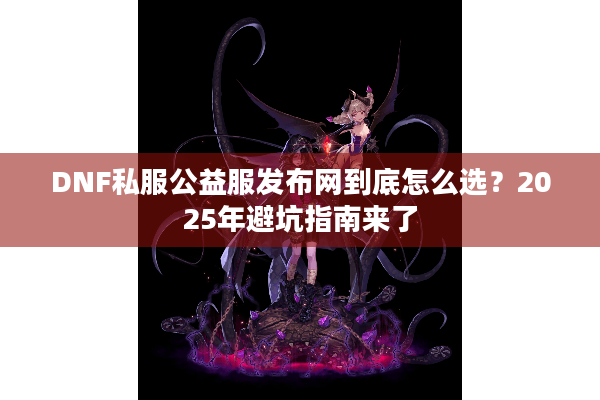 DNF私服公益服发布网到底怎么选？2025年避坑指南来了