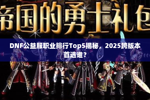 DNF公益服职业排行Top5揭秘，2025跨版本首选谁？