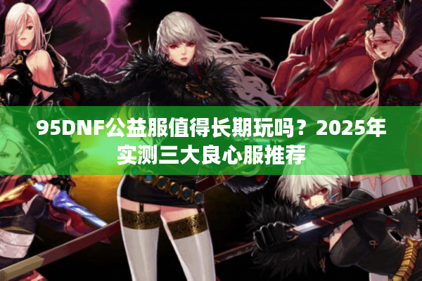 95DNF公益服值得长期玩吗？2025年实测三大良心服推荐