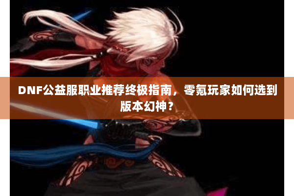 DNF公益服职业推荐终极指南，零氪玩家如何选到版本幻神？