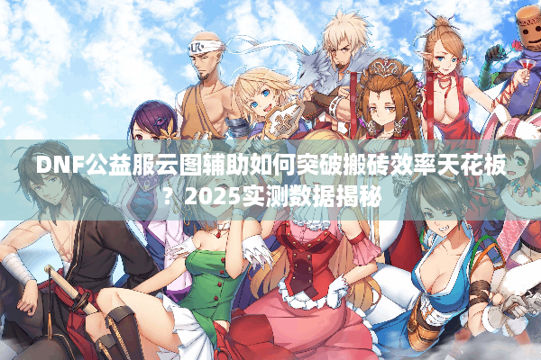 DNF公益服云图辅助如何突破搬砖效率天花板？2025实测数据揭秘