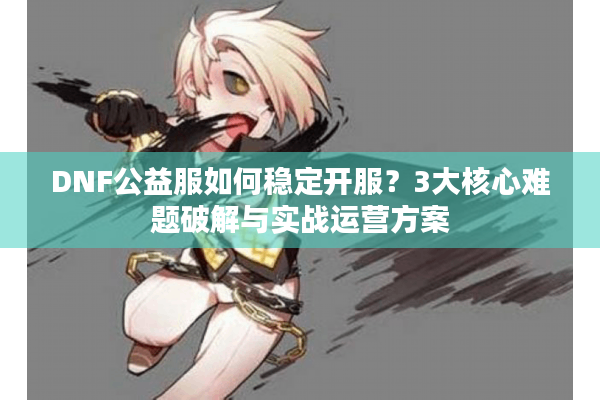 DNF公益服如何稳定开服？3大核心难题破解与实战运营方案