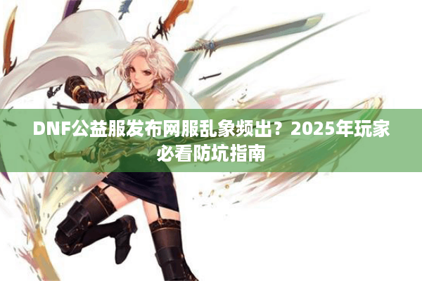 DNF公益服发布网服乱象频出？2025年玩家必看防坑指南