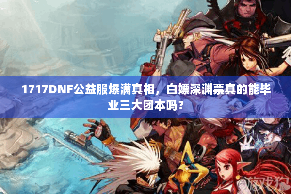 1717DNF公益服爆满真相，白嫖深渊票真的能毕业三大团本吗？