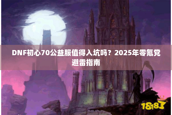 DNF初心70公益服值得入坑吗？2025年零氪党避雷指南