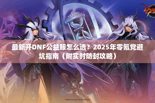 最新开DNF公益服怎么选？2025年零氪党避坑指南（附实时防封攻略）