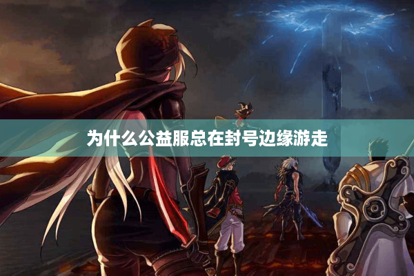 为什么公益服总在封号边缘游走