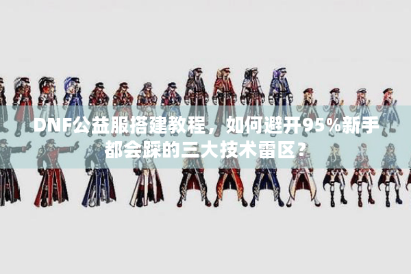 DNF公益服搭建教程，如何避开95%新手都会踩的三大技术雷区？