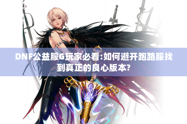 DNF公益服G玩家必看:如何避开跑路服找到真正的良心版本?
