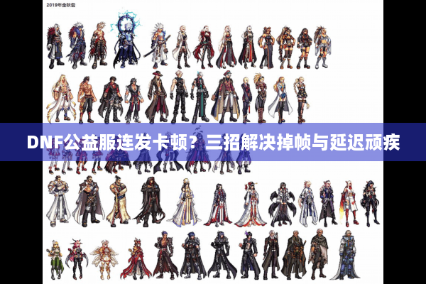 DNF公益服连发卡顿？三招解决掉帧与延迟顽疾